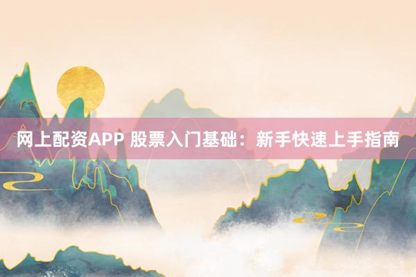 网上配资APP 股票入门基础：新手快速上手指南