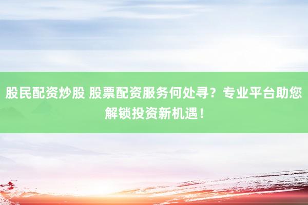 股民配资炒股 股票配资服务何处寻？专业平台助您解锁投资新机遇！