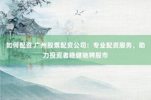 如何配资 广州股票配资公司：专业配资服务，助力投资者稳健驰骋股市