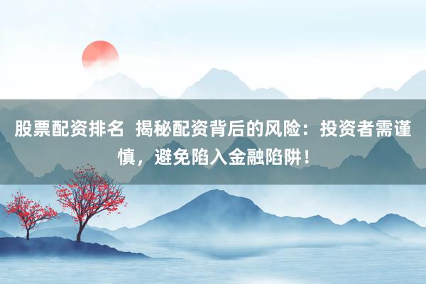 股票配资排名  揭秘配资背后的风险：投资者需谨慎，避免陷入金融陷阱！