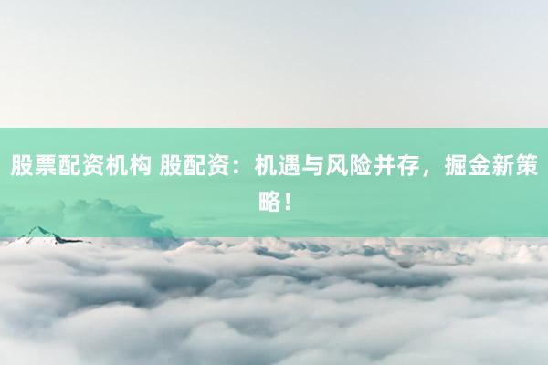 股票配资机构 股配资:机遇与风险并存,掘金新策略!