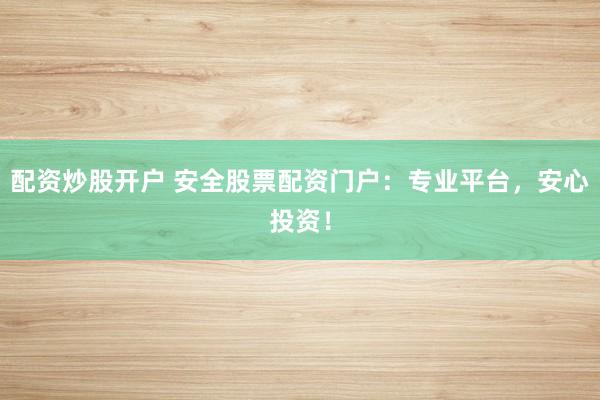 配资炒股开户 安全股票配资门户:专业平台,安心投资!