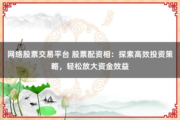 网络股票交易平台 股票配资相:探索高效投资策略,轻松放大资金效益