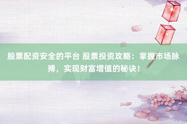 股票配资安全的平台 股票投资攻略：掌握市场脉搏，实现财富增值的秘诀！