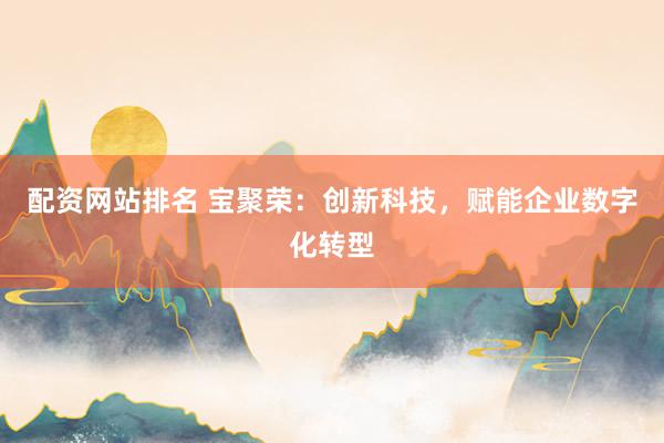 配资网站排名 宝聚荣：创新科技，赋能企业数字化转型