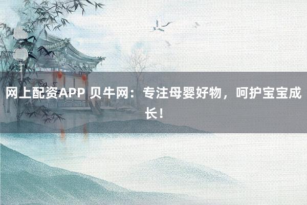 网上配资APP 贝牛网：专注母婴好物，呵护宝宝成长！