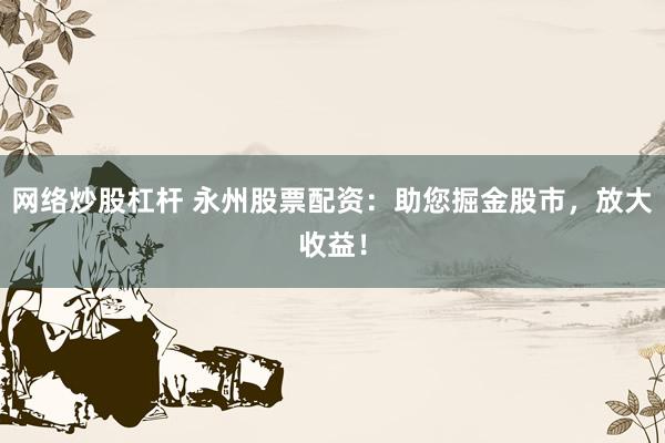 网络炒股杠杆 永州股票配资:助您掘金股市,放大收益!