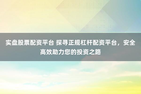 实盘股票配资平台 探寻正规杠杆配资平台,安全高效助力您的投资之路