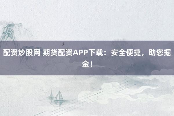 配资炒股网 期货配资APP下载：安全便捷，助您掘金！