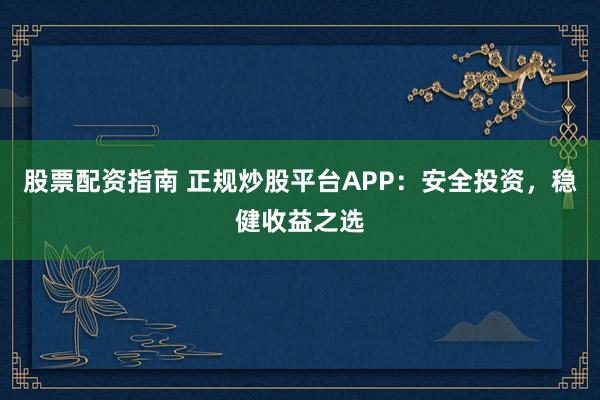 股票配资指南 正规炒股平台APP:安全投资,稳健收益之选