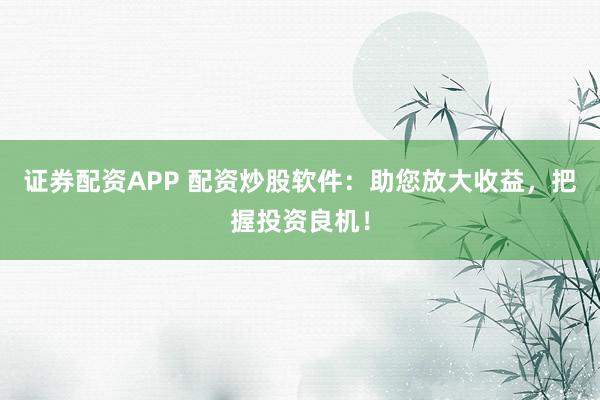 证券配资APP 配资炒股软件:助您放大收益,把握投资良机!