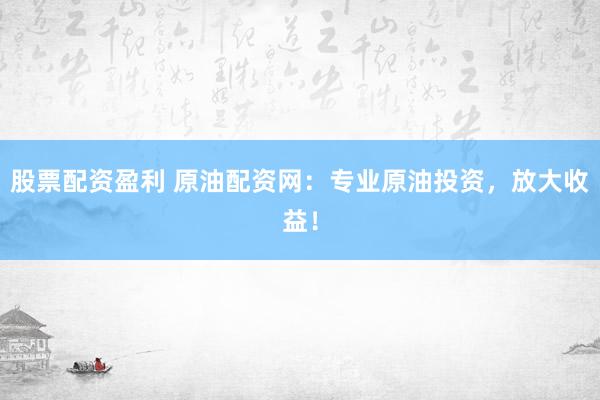 股票配资盈利 原油配资网:专业原油投资,放大收益!