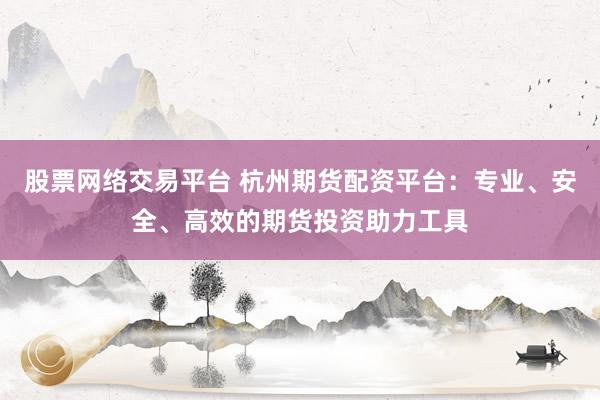 股票网络交易平台 杭州期货配资平台：专业、安全、高效的期货投资助力工具