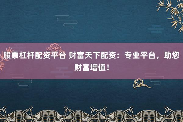 股票杠杆配资平台 财富天下配资：专业平台，助您财富增值！