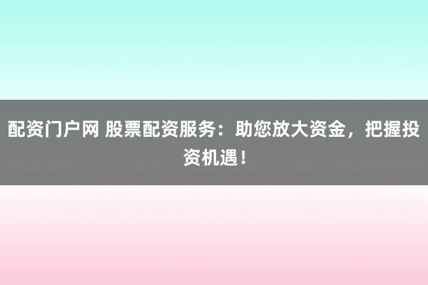 配资门户网 股票配资服务：助您放大资金，把握投资机遇！