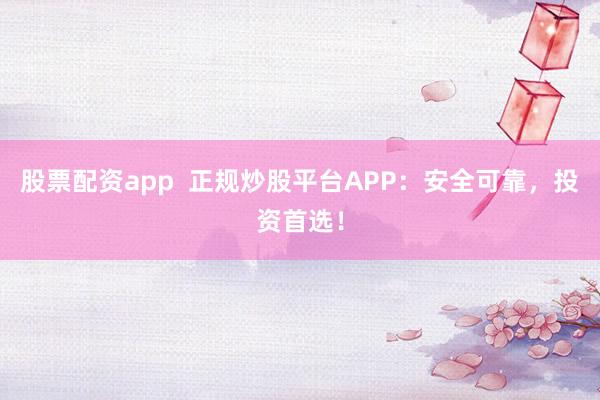 股票配资app 正规炒股平台APP:安全可靠,投资首选!