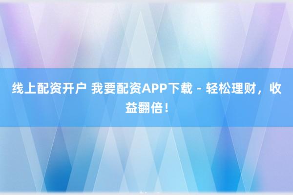 线上配资开户 我要配资APP下载 - 轻松理财,收益翻倍!