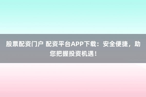 股票配资门户 配资平台APP下载：安全便捷，助您把握投资机遇！