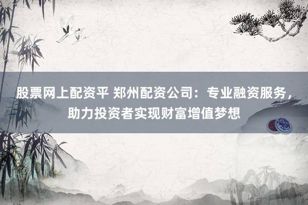 股票网上配资平 郑州配资公司:专业融资服务,助力投资者实现财富增值梦想