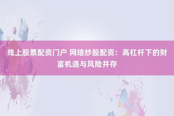 线上股票配资门户 网络炒股配资:高杠杆下的财富机遇与风险并存