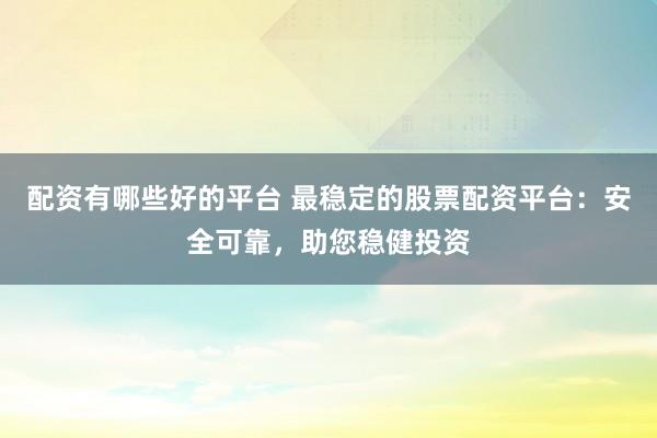 配资有哪些好的平台 最稳定的股票配资平台：安全可靠，助您稳健投资