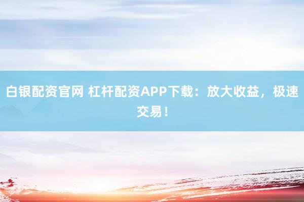 白银配资官网 杠杆配资APP下载:放大收益,极速交易!