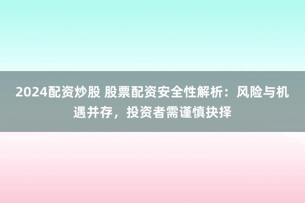 2024配资炒股 股票配资安全性解析：风险与机遇并存，投资者需谨慎抉择