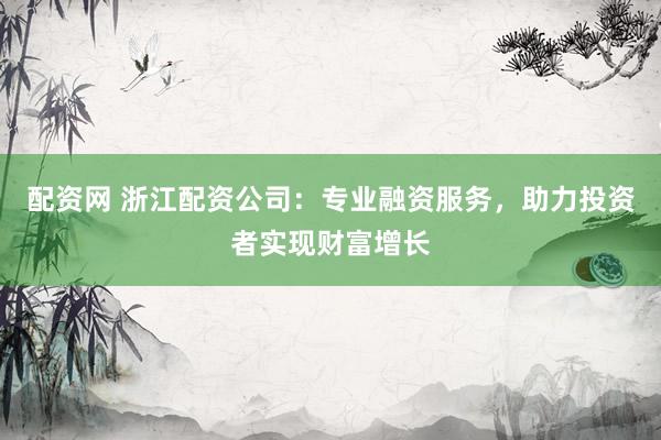 配资网 浙江配资公司：专业融资服务，助力投资者实现财富增长