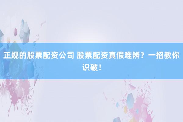 正规的股票配资公司 股票配资真假难辨?一招教你识破!