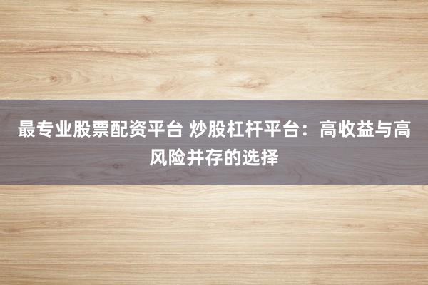 最专业股票配资平台 炒股杠杆平台:高收益与高风险并存的选择