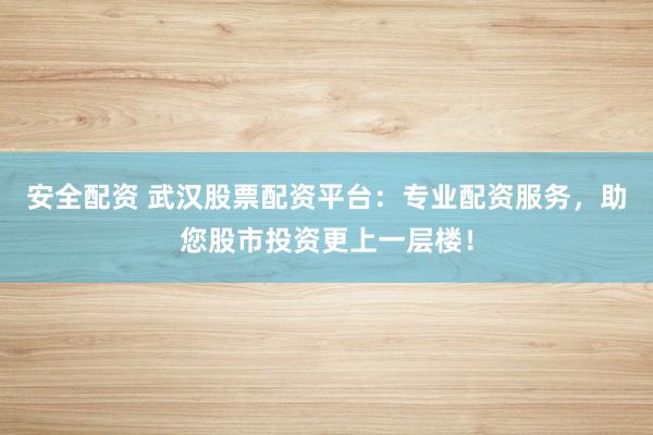 安全配资 武汉股票配资平台:专业配资服务,助您股市投资更上一层楼!