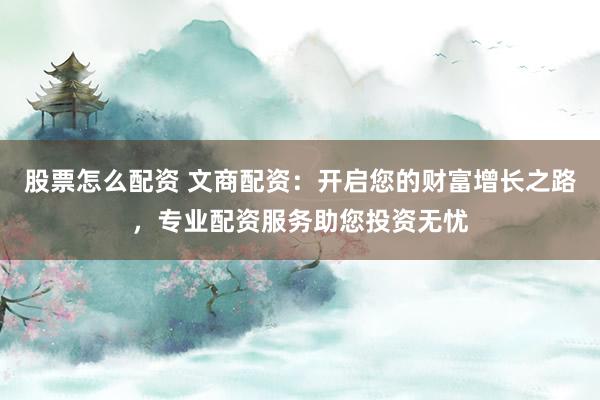 股票怎么配资 文商配资：开启您的财富增长之路，专业配资服务助您投资无忧