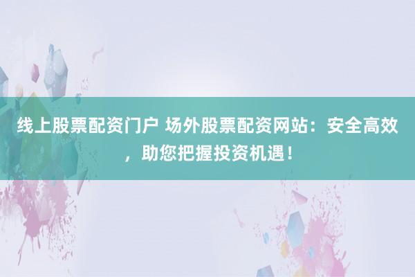 线上股票配资门户 场外股票配资网站:安全高效,助您把握投资机遇!