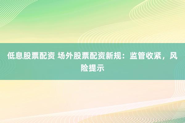 低息股票配资 场外股票配资新规:监管收紧,风险提示
