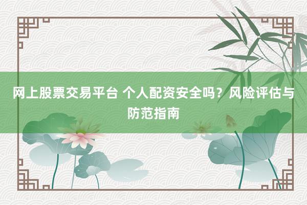 网上股票交易平台 个人配资安全吗?风险评估与防范指南