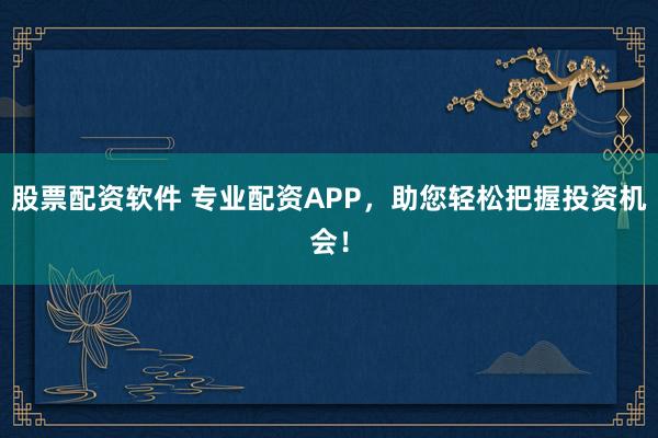 股票配资软件 专业配资APP，助您轻松把握投资机会！