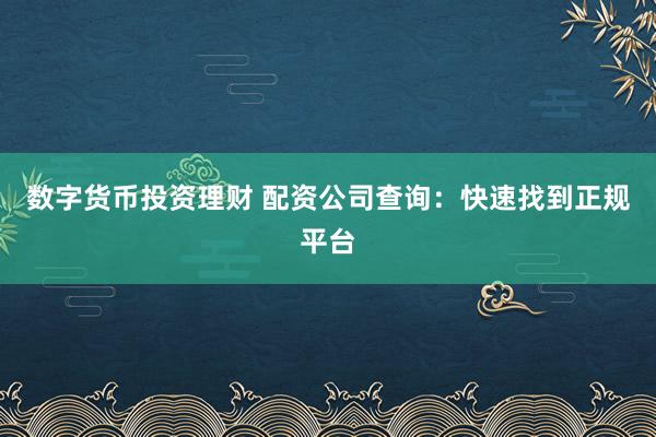 数字货币投资理财 配资公司查询:快速找到正规平台