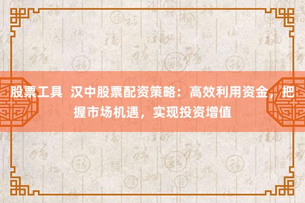股票工具  汉中股票配资策略：高效利用资金，把握市场机遇，实现投资增值
