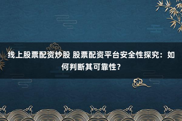 线上股票配资炒股 股票配资平台安全性探究：如何判断其可靠性？
