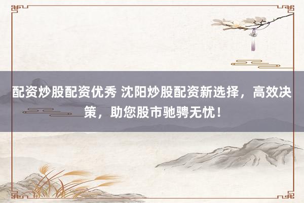 配资炒股配资优秀 沈阳炒股配资新选择,高效决策,助您股市驰骋无忧!