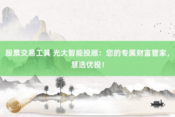 股票交易工具 光大智能投顾：您的专属财富管家，慧选优投！