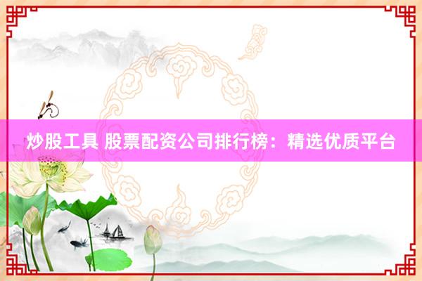 炒股工具 股票配资公司排行榜：精选优质平台