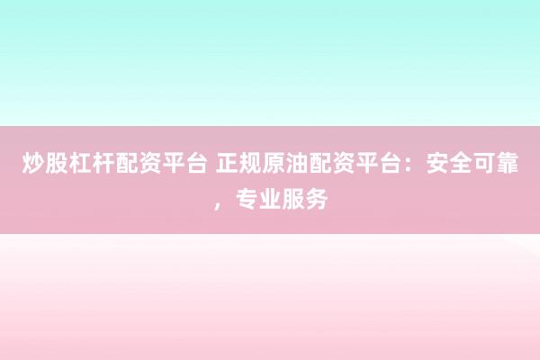 炒股杠杆配资平台 正规原油配资平台：安全可靠，专业服务