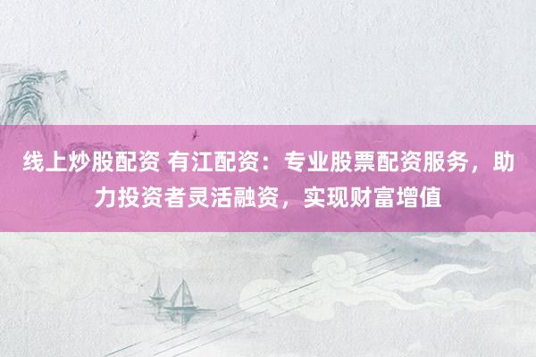 线上炒股配资 有江配资:专业股票配资服务,助力投资者灵活融资,实现财富增值