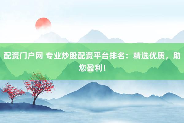 配资门户网 专业炒股配资平台排名:精选优质,助您盈利!