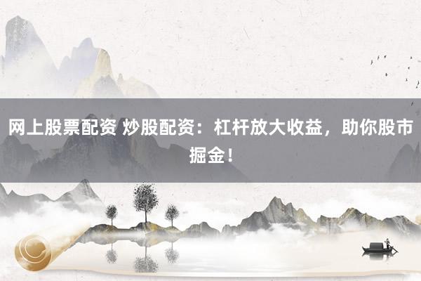 网上股票配资 炒股配资:杠杆放大收益,助你股市掘金!