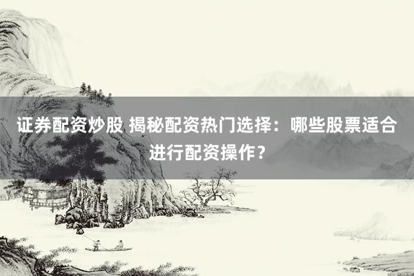 证券配资炒股 揭秘配资热门选择:哪些股票适合进行配资操作?