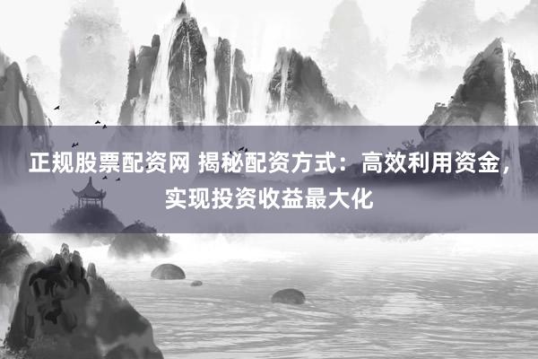 正规股票配资网 揭秘配资方式：高效利用资金，实现投资收益最大化