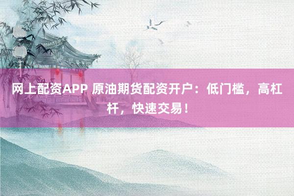 网上配资APP 原油期货配资开户：低门槛，高杠杆，快速交易！