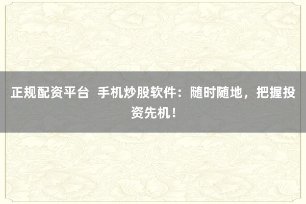 正规配资平台  手机炒股软件：随时随地，把握投资先机！